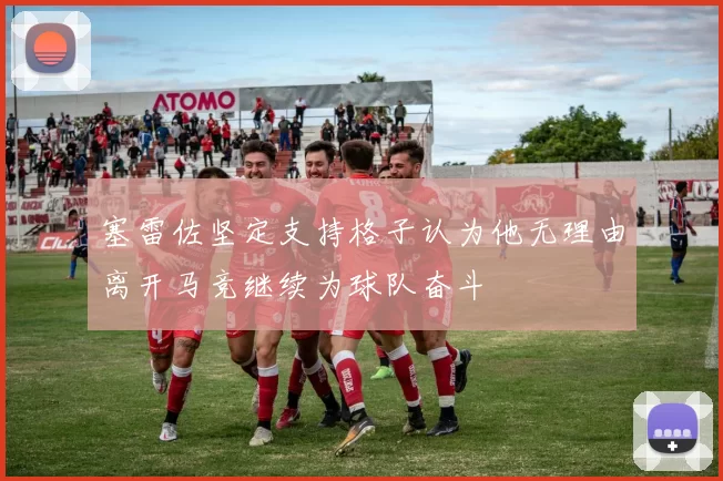 塞雷佐坚定支持格子认为他无理由离开马竞继续为球队奋斗