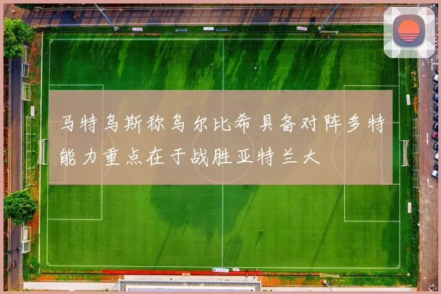 马特乌斯称乌尔比希具备对阵多特能力重点在于战胜亚特兰大