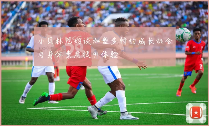 小贝林厄姆谈加盟多特的成长机会与身体素质提升体验
