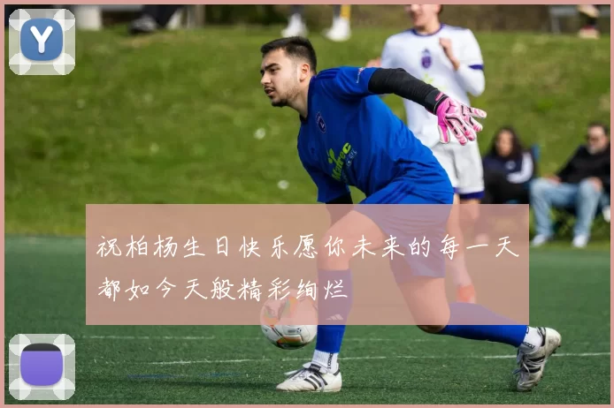 祝柏杨生日快乐愿你未来的每一天都如今天般精彩绚烂