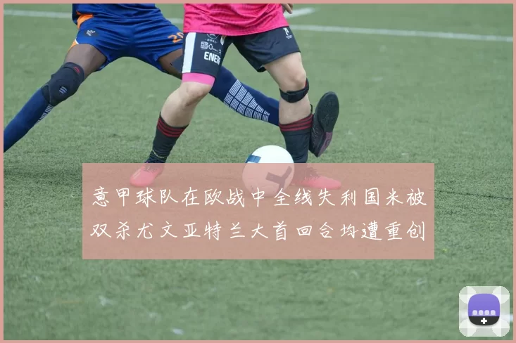 意甲球队在欧战中全线失利国米被双杀尤文亚特兰大首回合均遭重创