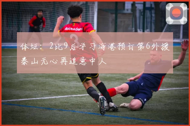 体坛：2比9后学习海港预订第6外援泰山无心再追意中人