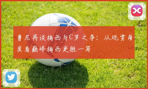 鲁尼再谈梅西与C罗之争：从观赏角度看巅峰梅西更胜一筹