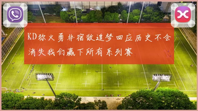 KD称火勇非宿敌追梦回应历史不会消失我们赢下所有系列赛