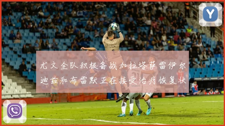 尤文全队积极备战加拉塔萨雷伊尔迪兹和布雷默正在接受治疗恢复状态