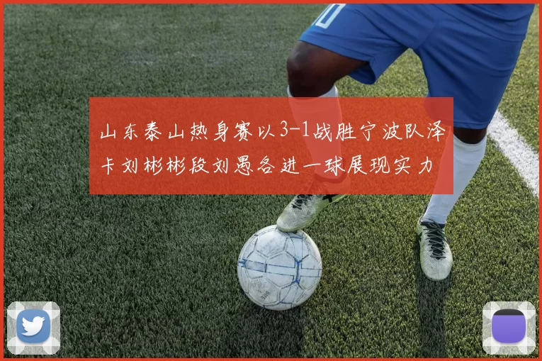 山东泰山热身赛以3-1战胜宁波队泽卡刘彬彬段刘愚各进一球展现实力