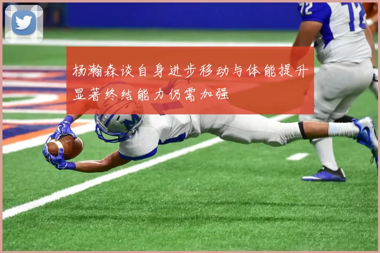 杨瀚森谈自身进步移动与体能提升显著终结能力仍需加强