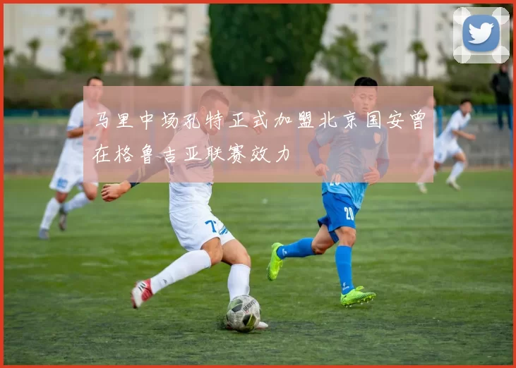 马里中场孔特正式加盟北京国安曾在格鲁吉亚联赛效力
