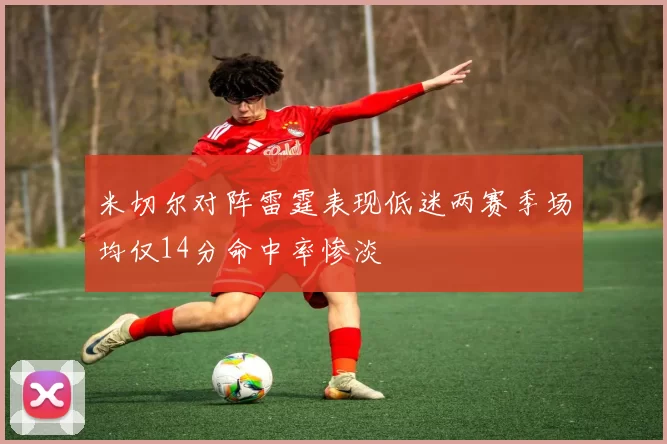 米切尔对阵雷霆表现低迷两赛季场均仅14分命中率惨淡