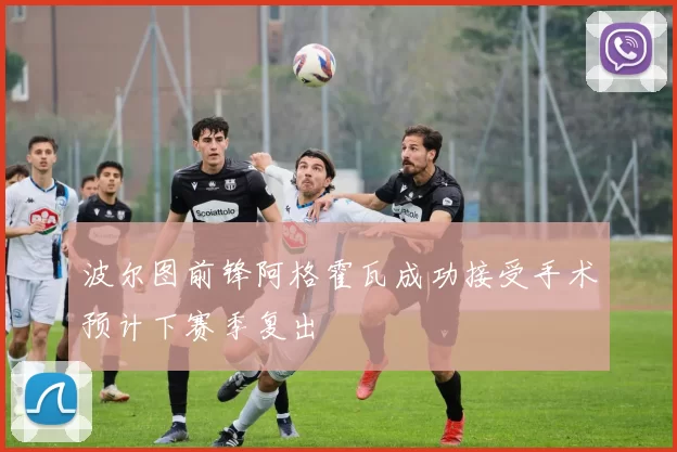 波尔图前锋阿格霍瓦成功接受手术预计下赛季复出