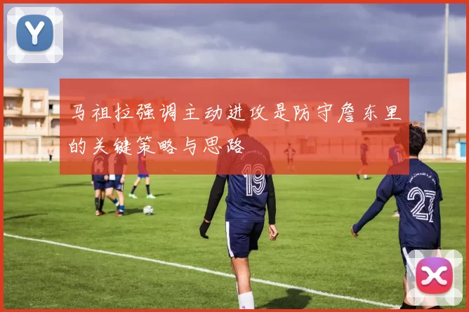 马祖拉强调主动进攻是防守詹东里的关键策略与思路