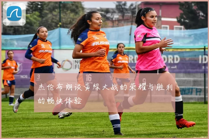杰伦布朗谈黄绿大战的荣耀与胜利的畅快体验