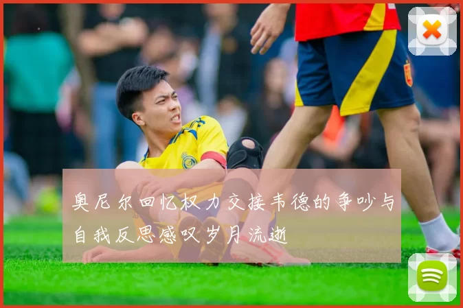 奥尼尔回忆权力交接韦德的争吵与自我反思感叹岁月流逝