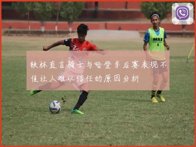 铁林直言骑士与哈登季后赛表现不佳让人难以信任的原因分析