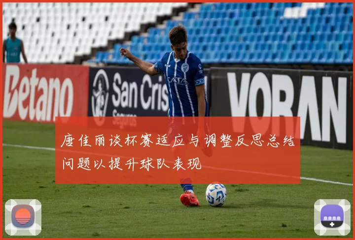 唐佳丽谈杯赛适应与调整反思总结问题以提升球队表现