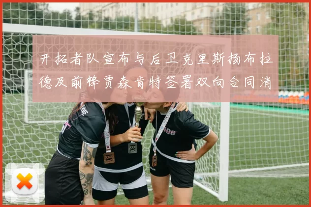 开拓者队宣布与后卫克里斯扬布拉德及前锋贾森肯特签署双向合同消息