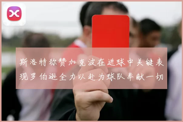斯洛特称赞加克波在进球中关键表现罗伯逊全力以赴为球队奉献一切