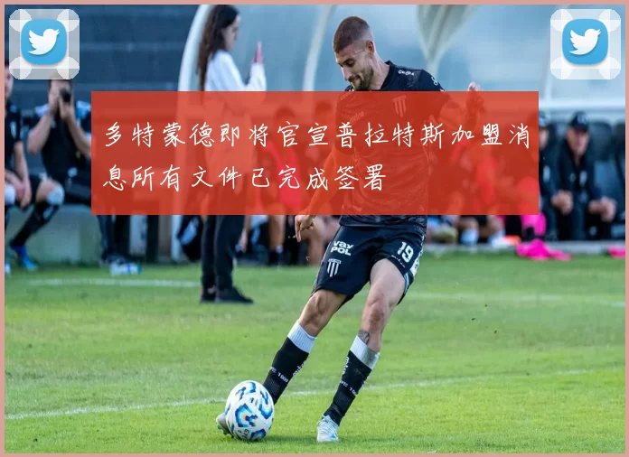多特蒙德即将官宣普拉特斯加盟消息所有文件已完成签署