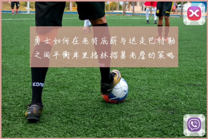 勇士如何在老将底薪与送走巴特勒之间平衡库里格林招募老詹的策略