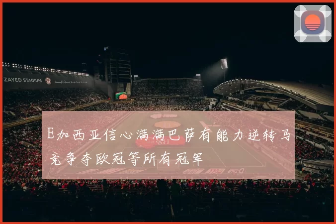 E加西亚信心满满巴萨有能力逆转马竞争夺欧冠等所有冠军