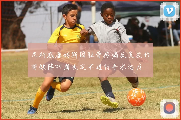 尼科威廉姆斯因耻骨疼痛反复发作将缺阵四周决定不进行手术治疗