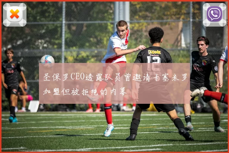 圣保罗CEO透露队员曾邀请卡塞米罗加盟但被拒绝的内幕