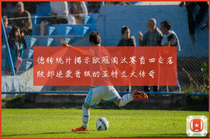 德转统计揭示欧冠淘汰赛首回合落败却逆袭晋级的亚特兰大传奇