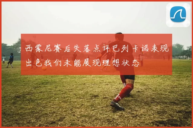 西蒙尼赛后失落点评巴列卡诺表现出色我们未能展现理想状态