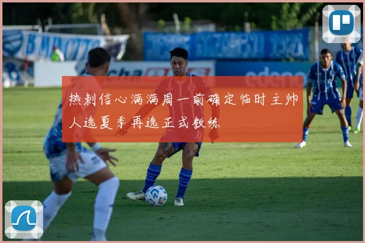 热刺信心满满周一前确定临时主帅人选夏季再选正式教练