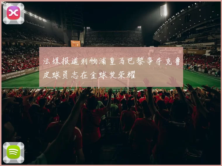 法媒报道利物浦皇马巴黎争夺克鲁皮球员志在金球奖荣耀